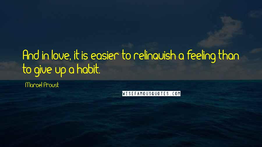 Marcel Proust Quotes: And in love, it is easier to relinquish a feeling than to give up a habit.