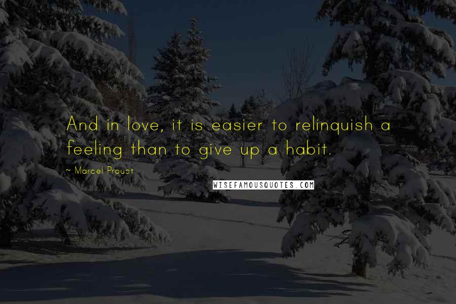 Marcel Proust Quotes: And in love, it is easier to relinquish a feeling than to give up a habit.