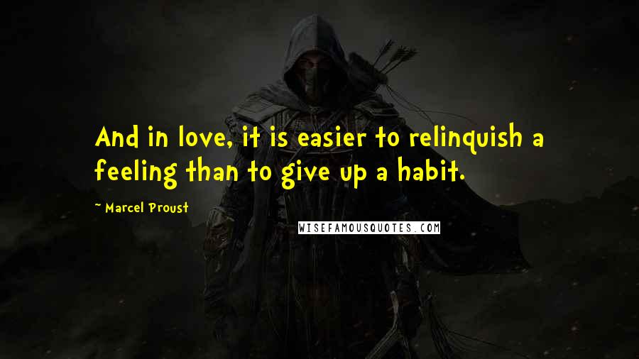 Marcel Proust Quotes: And in love, it is easier to relinquish a feeling than to give up a habit.