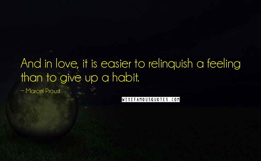 Marcel Proust Quotes: And in love, it is easier to relinquish a feeling than to give up a habit.