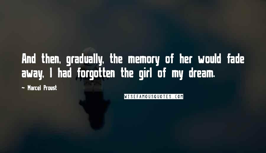 Marcel Proust Quotes: And then, gradually, the memory of her would fade away, I had forgotten the girl of my dream.