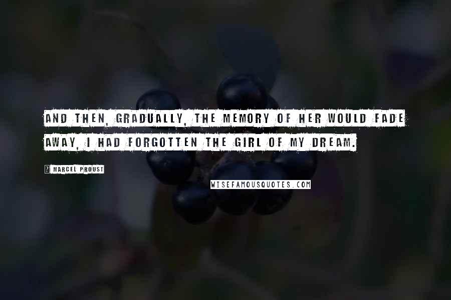 Marcel Proust Quotes: And then, gradually, the memory of her would fade away, I had forgotten the girl of my dream.