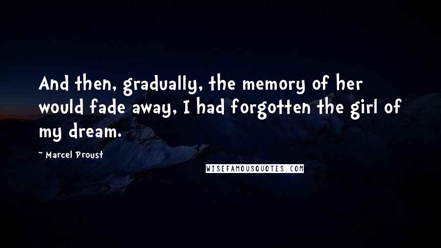 Marcel Proust Quotes: And then, gradually, the memory of her would fade away, I had forgotten the girl of my dream.