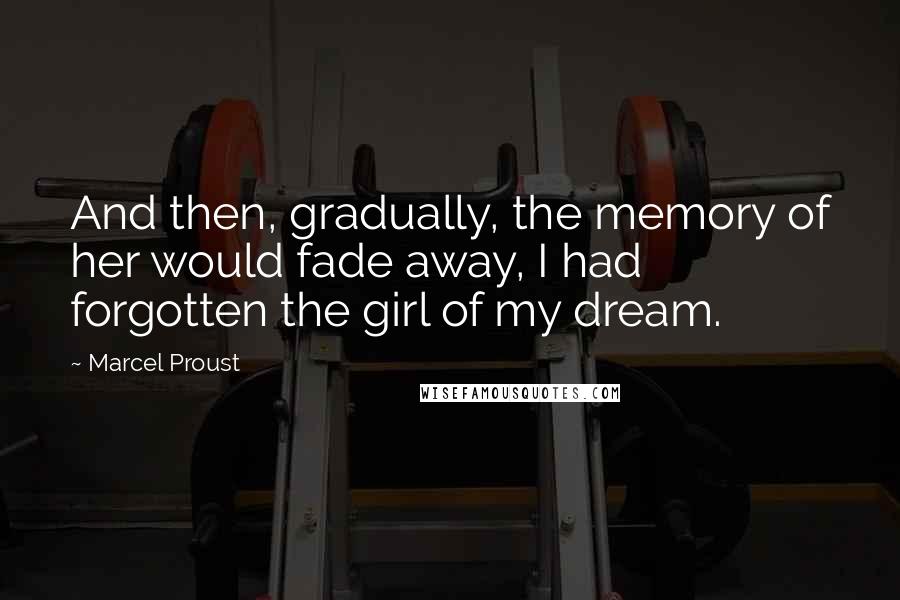 Marcel Proust Quotes: And then, gradually, the memory of her would fade away, I had forgotten the girl of my dream.