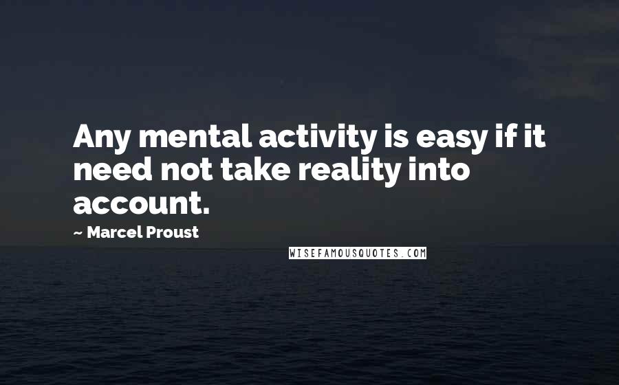 Marcel Proust Quotes: Any mental activity is easy if it need not take reality into account.