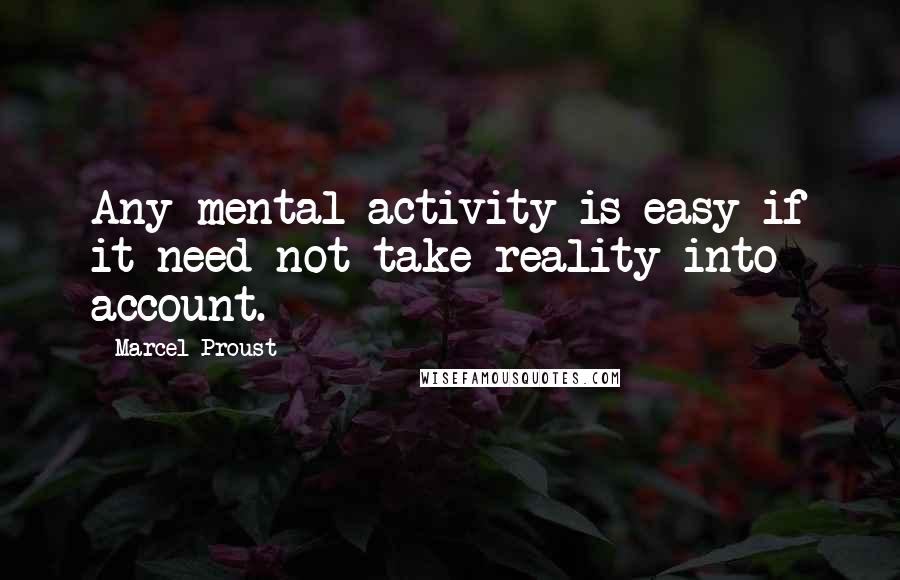 Marcel Proust Quotes: Any mental activity is easy if it need not take reality into account.