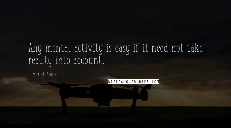 Marcel Proust Quotes: Any mental activity is easy if it need not take reality into account.