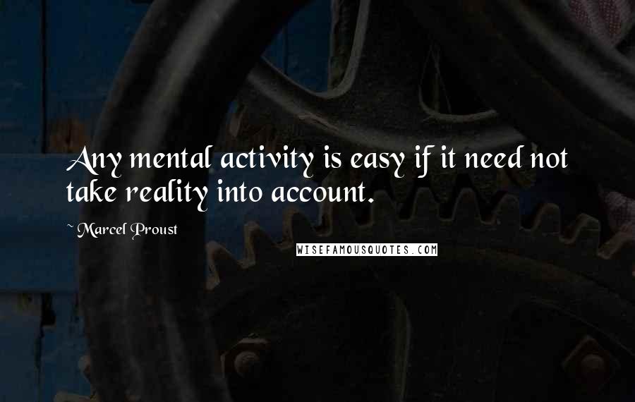 Marcel Proust Quotes: Any mental activity is easy if it need not take reality into account.