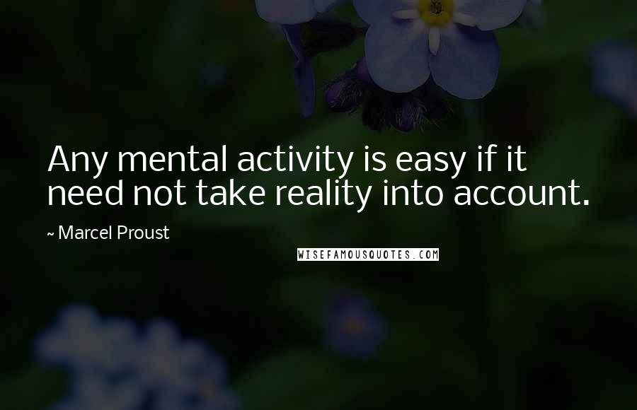 Marcel Proust Quotes: Any mental activity is easy if it need not take reality into account.