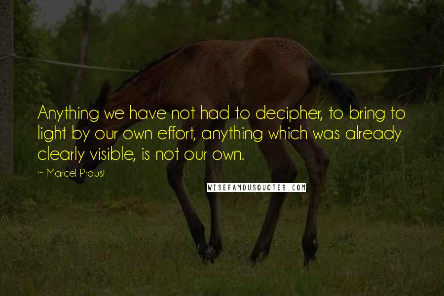 Marcel Proust Quotes: Anything we have not had to decipher, to bring to light by our own effort, anything which was already clearly visible, is not our own.