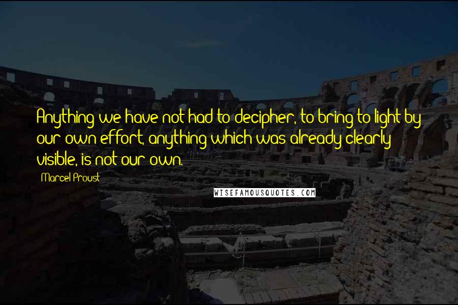 Marcel Proust Quotes: Anything we have not had to decipher, to bring to light by our own effort, anything which was already clearly visible, is not our own.