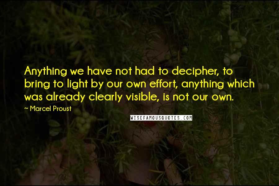 Marcel Proust Quotes: Anything we have not had to decipher, to bring to light by our own effort, anything which was already clearly visible, is not our own.