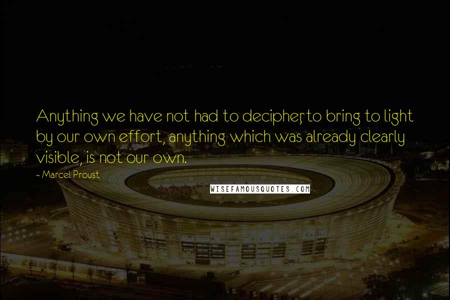 Marcel Proust Quotes: Anything we have not had to decipher, to bring to light by our own effort, anything which was already clearly visible, is not our own.