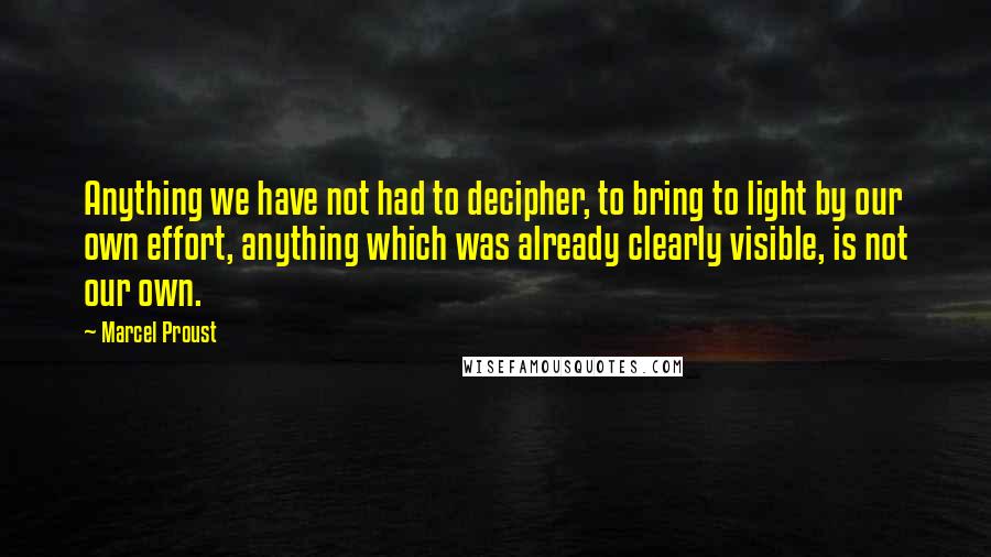 Marcel Proust Quotes: Anything we have not had to decipher, to bring to light by our own effort, anything which was already clearly visible, is not our own.