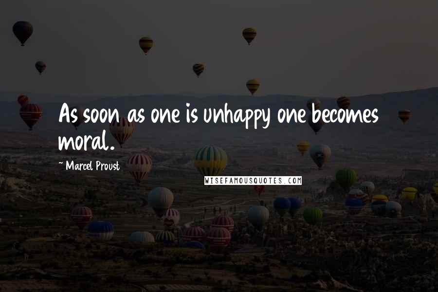 Marcel Proust Quotes: As soon as one is unhappy one becomes moral.