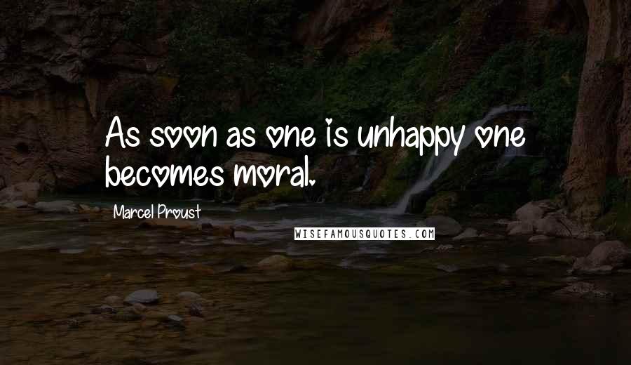 Marcel Proust Quotes: As soon as one is unhappy one becomes moral.