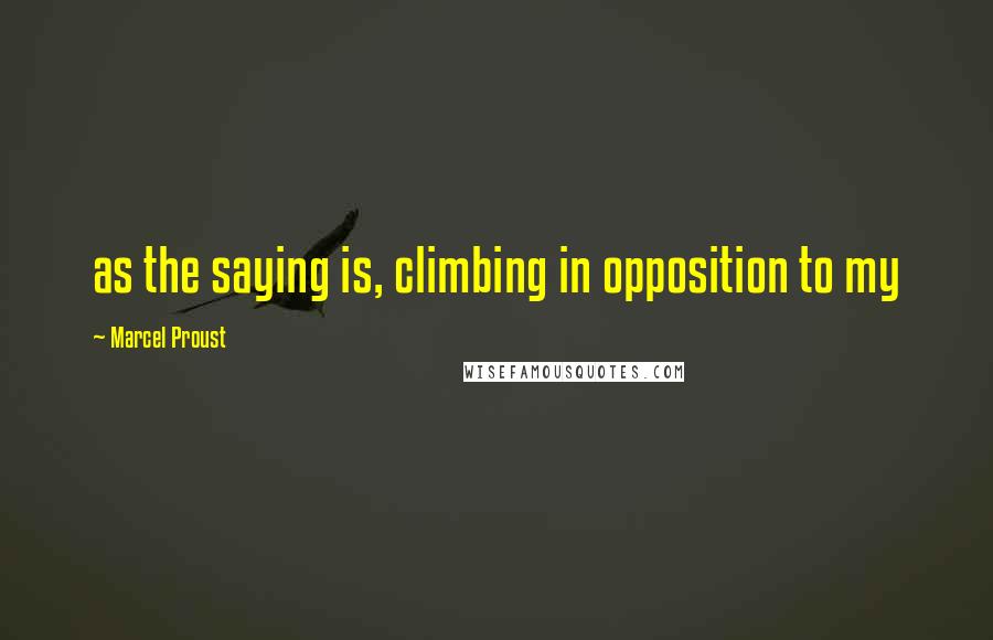 Marcel Proust Quotes: as the saying is, climbing in opposition to my