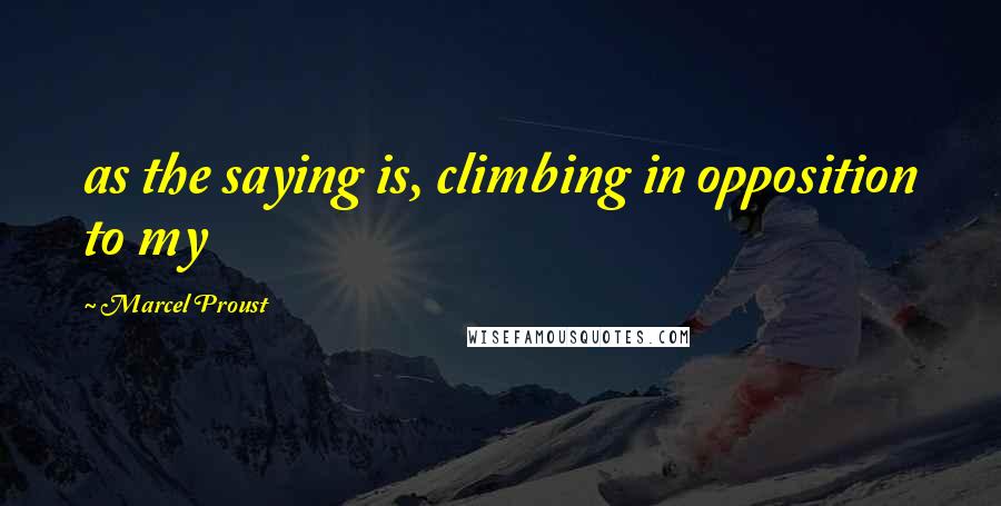 Marcel Proust Quotes: as the saying is, climbing in opposition to my