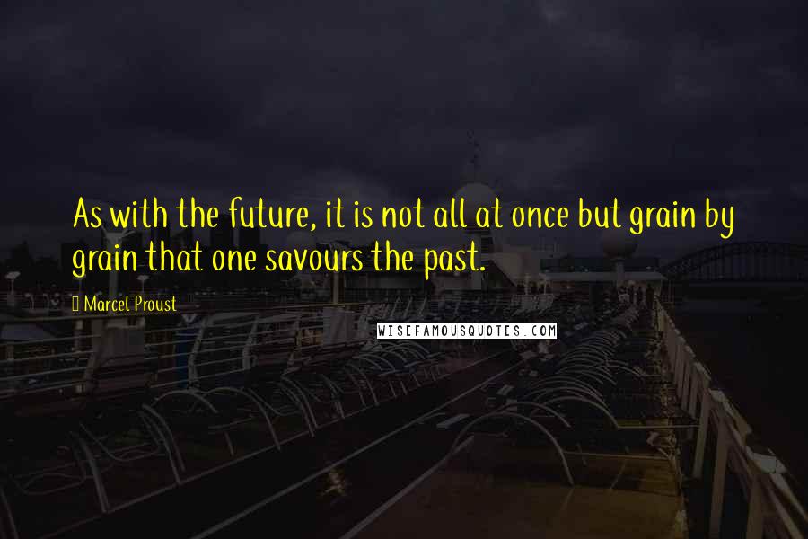 Marcel Proust Quotes: As with the future, it is not all at once but grain by grain that one savours the past.