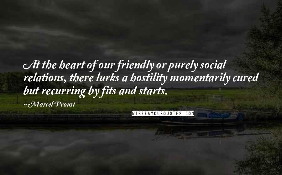 Marcel Proust Quotes: At the heart of our friendly or purely social relations, there lurks a hostility momentarily cured but recurring by fits and starts.