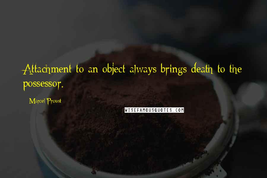 Marcel Proust Quotes: Attachment to an object always brings death to the possessor.