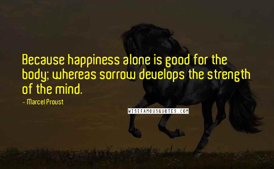 Marcel Proust Quotes: Because happiness alone is good for the body; whereas sorrow develops the strength of the mind.