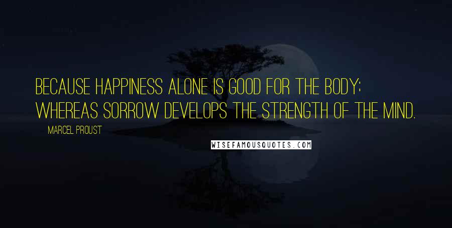 Marcel Proust Quotes: Because happiness alone is good for the body; whereas sorrow develops the strength of the mind.