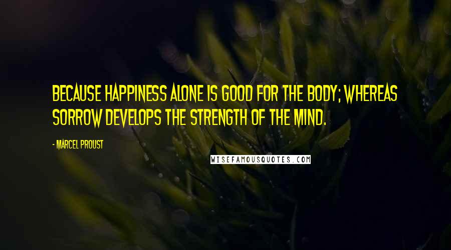 Marcel Proust Quotes: Because happiness alone is good for the body; whereas sorrow develops the strength of the mind.