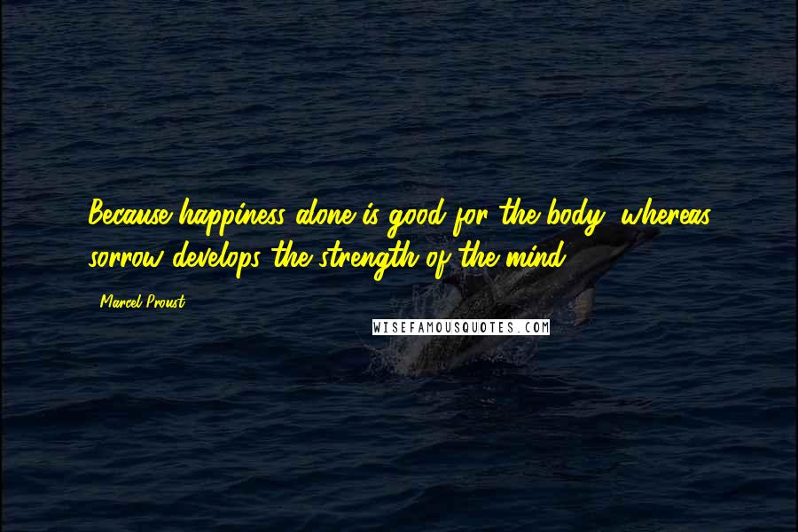 Marcel Proust Quotes: Because happiness alone is good for the body; whereas sorrow develops the strength of the mind.