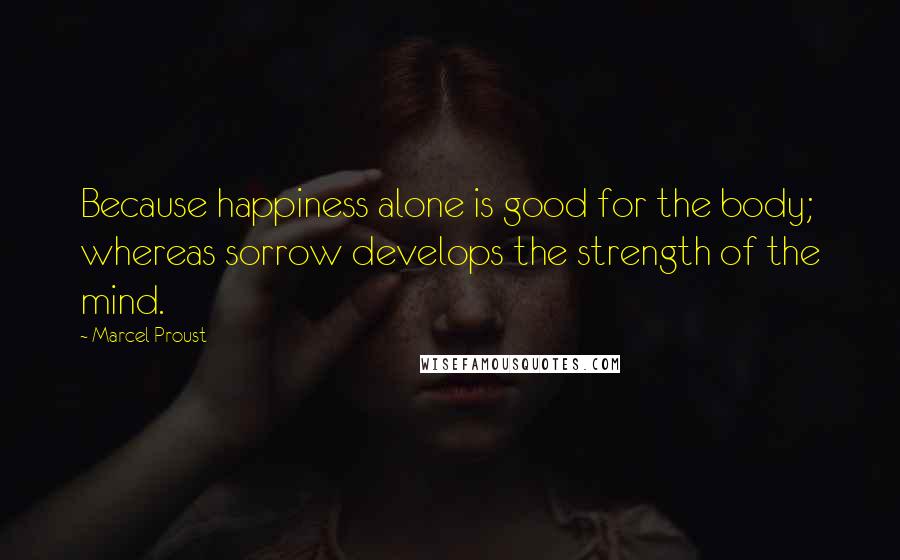 Marcel Proust Quotes: Because happiness alone is good for the body; whereas sorrow develops the strength of the mind.