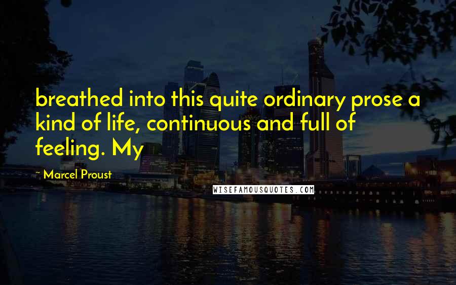 Marcel Proust Quotes: breathed into this quite ordinary prose a kind of life, continuous and full of feeling. My