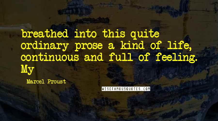 Marcel Proust Quotes: breathed into this quite ordinary prose a kind of life, continuous and full of feeling. My