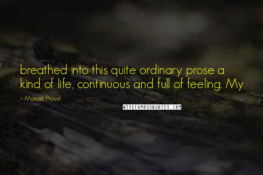 Marcel Proust Quotes: breathed into this quite ordinary prose a kind of life, continuous and full of feeling. My