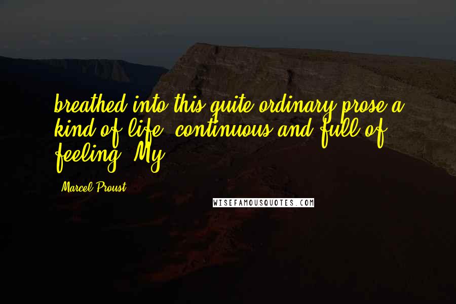 Marcel Proust Quotes: breathed into this quite ordinary prose a kind of life, continuous and full of feeling. My