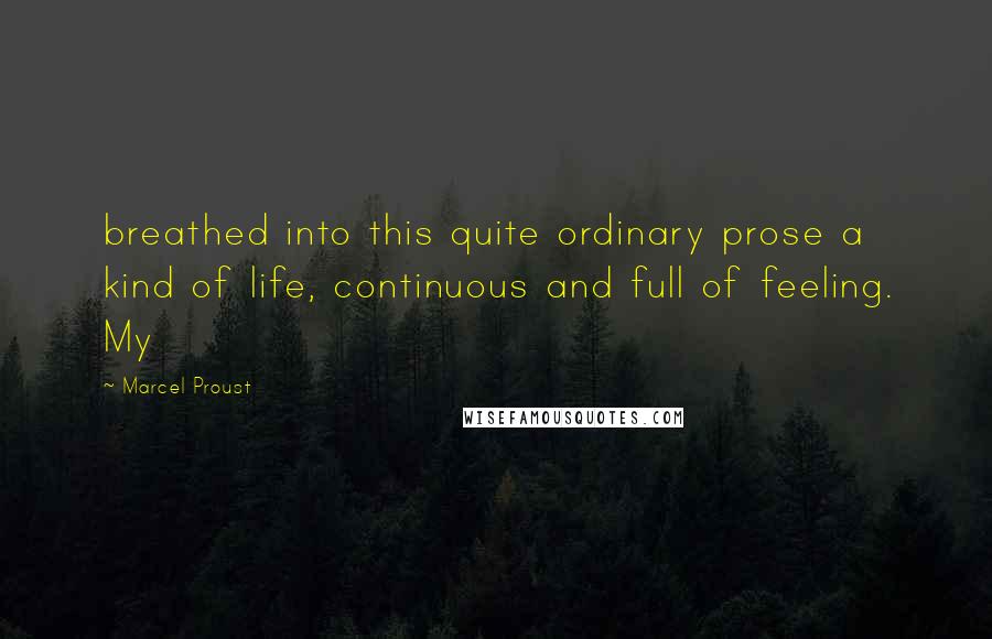 Marcel Proust Quotes: breathed into this quite ordinary prose a kind of life, continuous and full of feeling. My