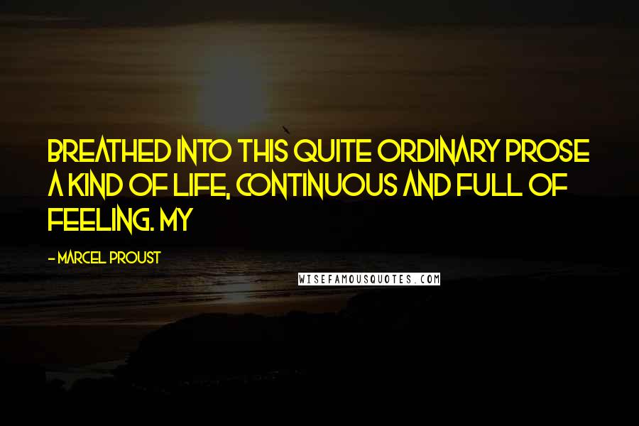 Marcel Proust Quotes: breathed into this quite ordinary prose a kind of life, continuous and full of feeling. My
