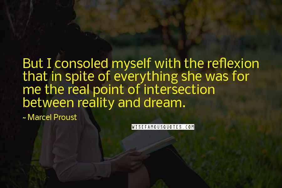 Marcel Proust Quotes: But I consoled myself with the reflexion that in spite of everything she was for me the real point of intersection between reality and dream.