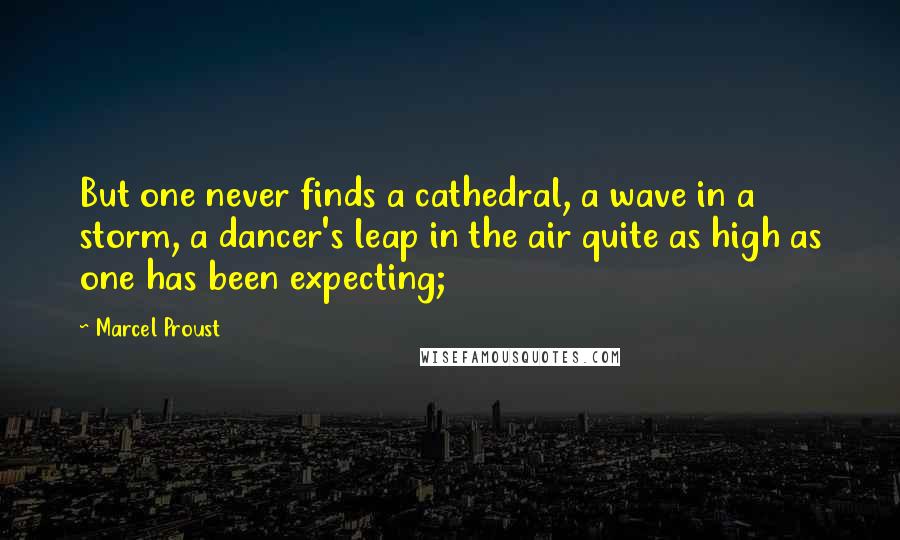 Marcel Proust Quotes: But one never finds a cathedral, a wave in a storm, a dancer's leap in the air quite as high as one has been expecting;