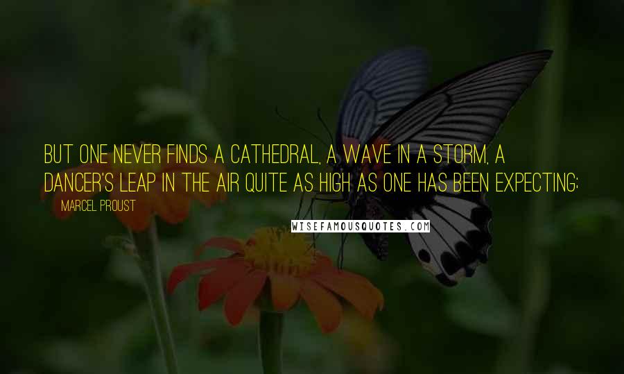 Marcel Proust Quotes: But one never finds a cathedral, a wave in a storm, a dancer's leap in the air quite as high as one has been expecting;