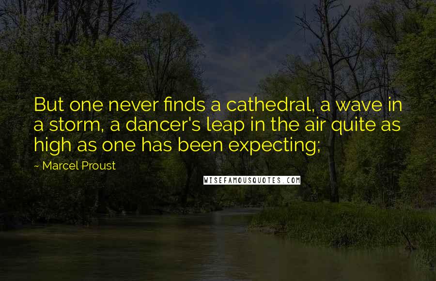 Marcel Proust Quotes: But one never finds a cathedral, a wave in a storm, a dancer's leap in the air quite as high as one has been expecting;