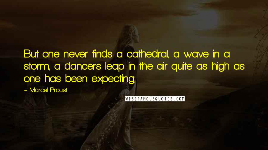 Marcel Proust Quotes: But one never finds a cathedral, a wave in a storm, a dancer's leap in the air quite as high as one has been expecting;