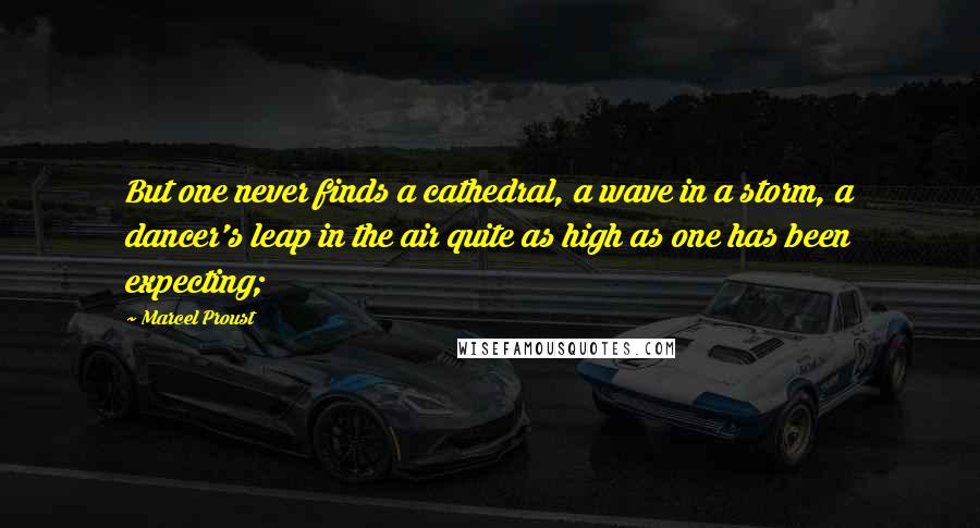 Marcel Proust Quotes: But one never finds a cathedral, a wave in a storm, a dancer's leap in the air quite as high as one has been expecting;