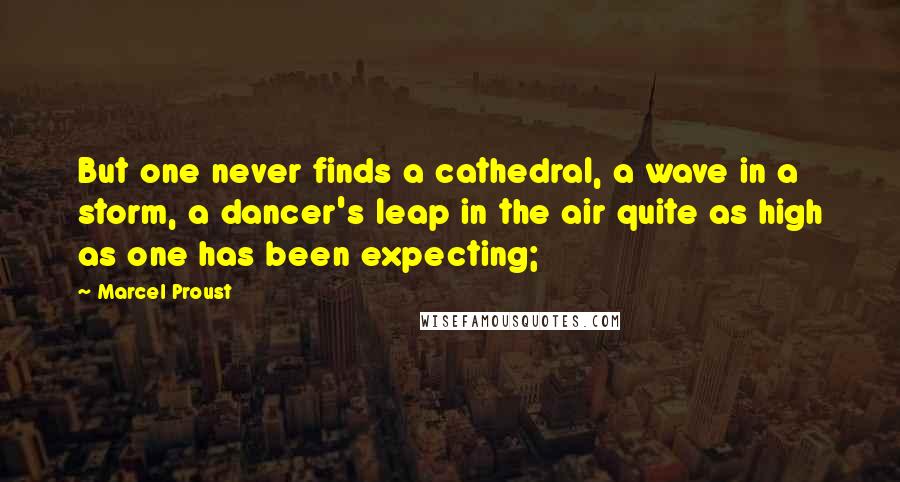 Marcel Proust Quotes: But one never finds a cathedral, a wave in a storm, a dancer's leap in the air quite as high as one has been expecting;