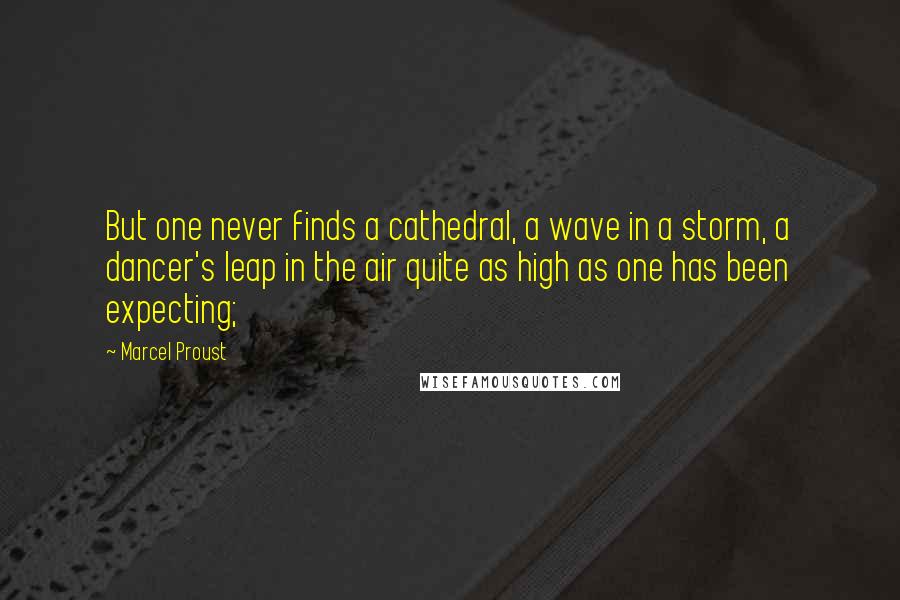 Marcel Proust Quotes: But one never finds a cathedral, a wave in a storm, a dancer's leap in the air quite as high as one has been expecting;