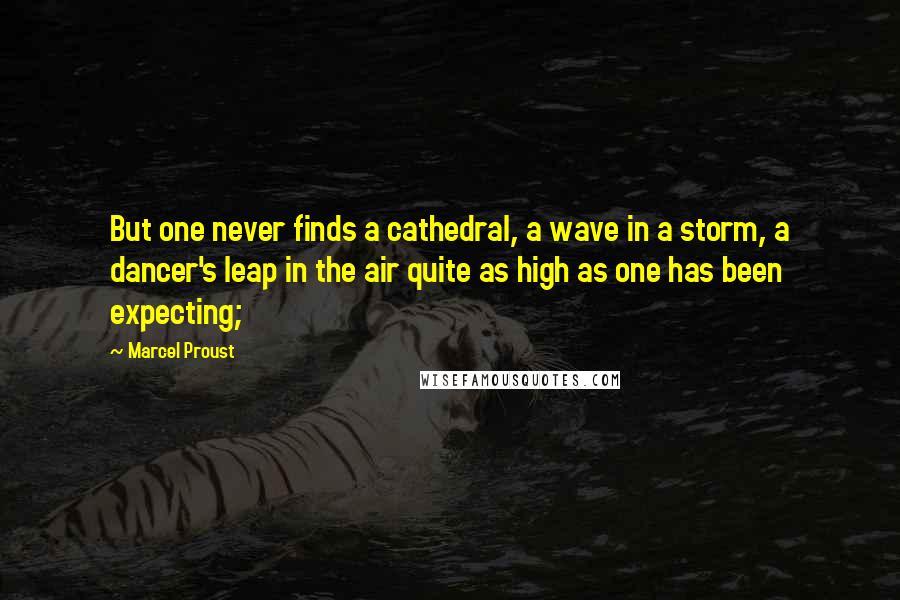 Marcel Proust Quotes: But one never finds a cathedral, a wave in a storm, a dancer's leap in the air quite as high as one has been expecting;