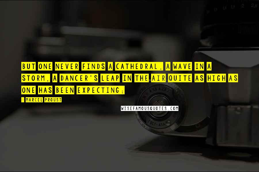 Marcel Proust Quotes: But one never finds a cathedral, a wave in a storm, a dancer's leap in the air quite as high as one has been expecting;