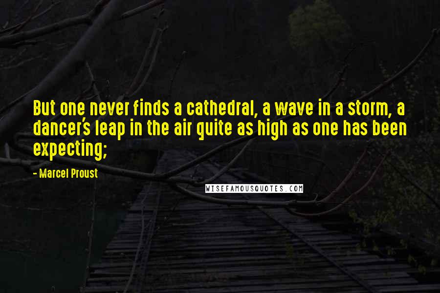 Marcel Proust Quotes: But one never finds a cathedral, a wave in a storm, a dancer's leap in the air quite as high as one has been expecting;