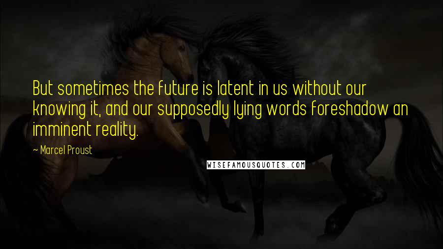 Marcel Proust Quotes: But sometimes the future is latent in us without our knowing it, and our supposedly lying words foreshadow an imminent reality.