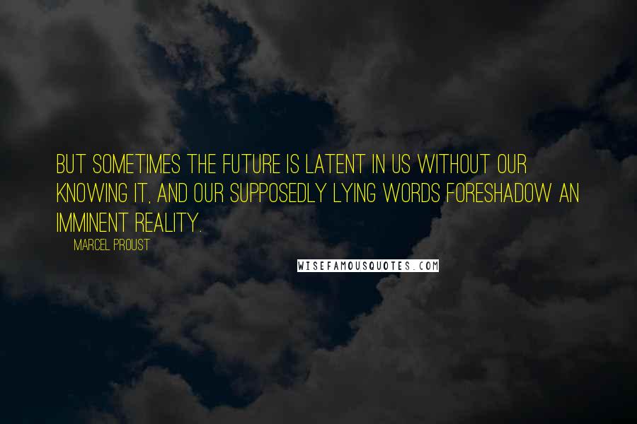 Marcel Proust Quotes: But sometimes the future is latent in us without our knowing it, and our supposedly lying words foreshadow an imminent reality.