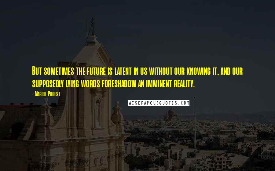 Marcel Proust Quotes: But sometimes the future is latent in us without our knowing it, and our supposedly lying words foreshadow an imminent reality.